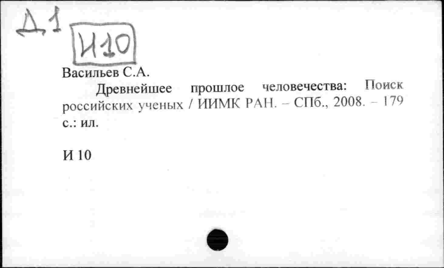 ﻿Васильев C.A.
Древнейшее прошлое человечества: Поиск российских ученых / ИИМК РАН. — СПб., 2008. - 179 с.: ил.
И 10